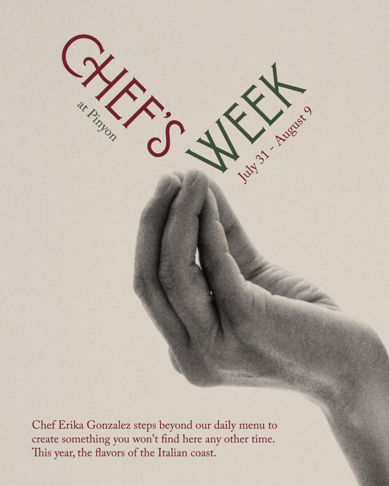 Chef's Week at Pinyon. July 31 - August 9. 10 days. Prixe fixe 3-course menu. $66/person